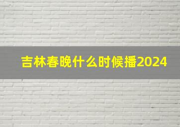 吉林春晚什么时候播2024