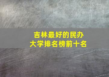 吉林最好的民办大学排名榜前十名