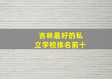 吉林最好的私立学校排名前十