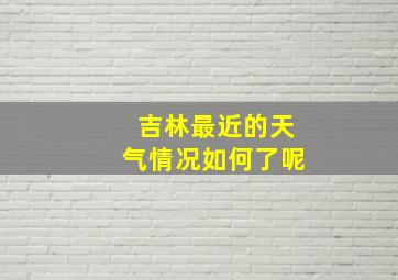 吉林最近的天气情况如何了呢