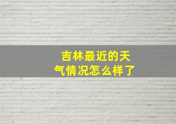 吉林最近的天气情况怎么样了