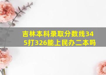 吉林本科录取分数线345打326能上民办二本吗