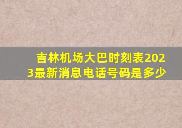 吉林机场大巴时刻表2023最新消息电话号码是多少