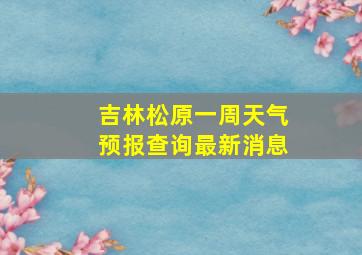 吉林松原一周天气预报查询最新消息