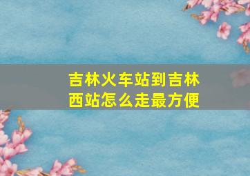 吉林火车站到吉林西站怎么走最方便