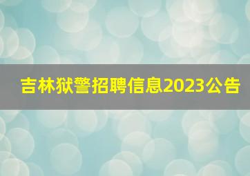 吉林狱警招聘信息2023公告