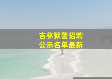 吉林狱警招聘公示名单最新