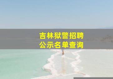 吉林狱警招聘公示名单查询