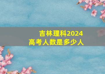 吉林理科2024高考人数是多少人