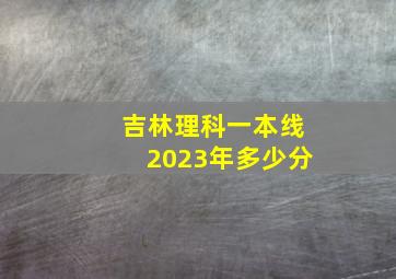 吉林理科一本线2023年多少分