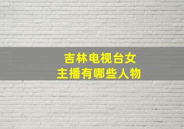 吉林电视台女主播有哪些人物