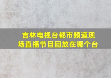 吉林电视台都市频道现场直播节目回放在哪个台