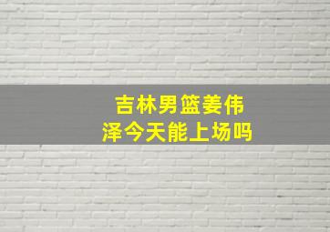 吉林男篮姜伟泽今天能上场吗