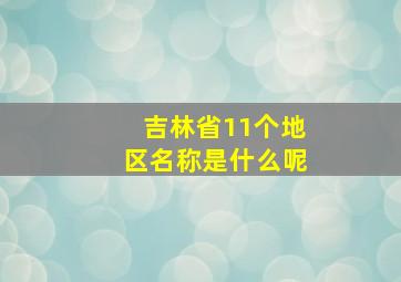 吉林省11个地区名称是什么呢