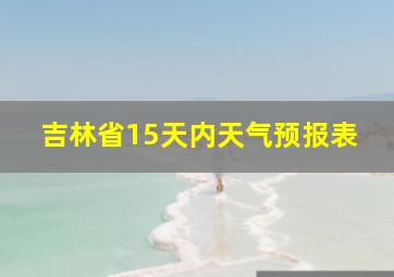 吉林省15天内天气预报表