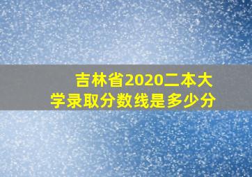 吉林省2020二本大学录取分数线是多少分