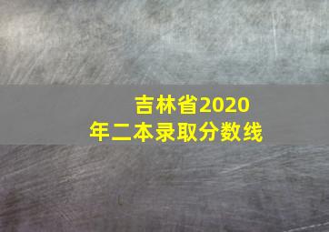 吉林省2020年二本录取分数线