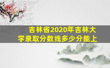 吉林省2020年吉林大学录取分数线多少分能上