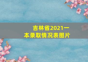 吉林省2021一本录取情况表图片