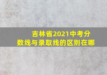 吉林省2021中考分数线与录取线的区别在哪