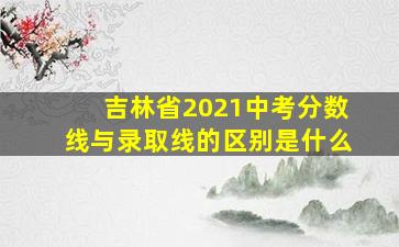 吉林省2021中考分数线与录取线的区别是什么