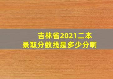 吉林省2021二本录取分数线是多少分啊