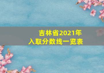 吉林省2021年入取分数线一览表