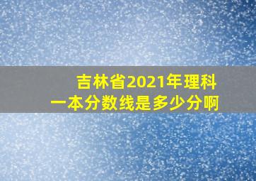 吉林省2021年理科一本分数线是多少分啊