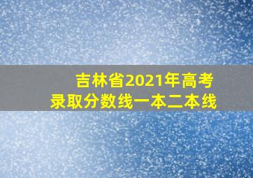 吉林省2021年高考录取分数线一本二本线