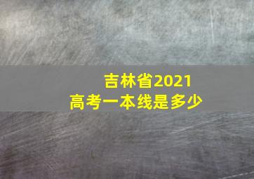 吉林省2021高考一本线是多少