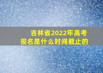 吉林省2022年高考报名是什么时间截止的