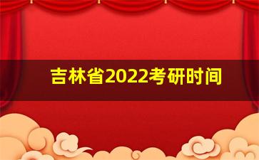 吉林省2022考研时间