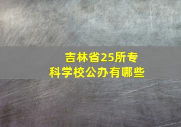 吉林省25所专科学校公办有哪些