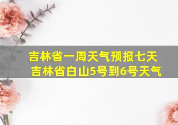 吉林省一周天气预报七天吉林省白山5号到6号天气