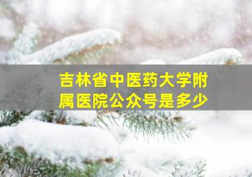 吉林省中医药大学附属医院公众号是多少