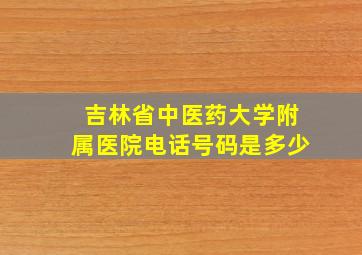 吉林省中医药大学附属医院电话号码是多少