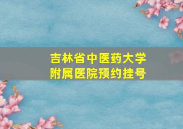 吉林省中医药大学附属医院预约挂号