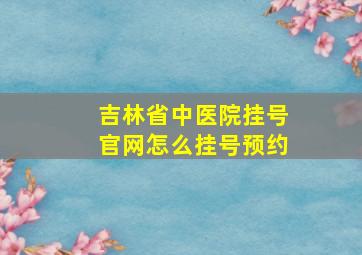 吉林省中医院挂号官网怎么挂号预约