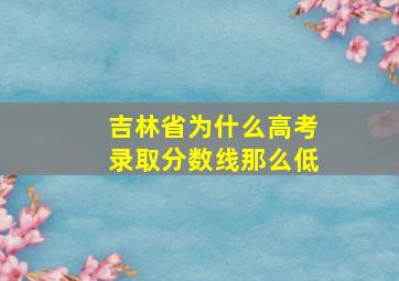 吉林省为什么高考录取分数线那么低