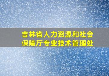 吉林省人力资源和社会保障厅专业技术管理处