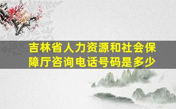 吉林省人力资源和社会保障厅咨询电话号码是多少