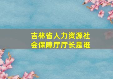 吉林省人力资源社会保障厅厅长是谁