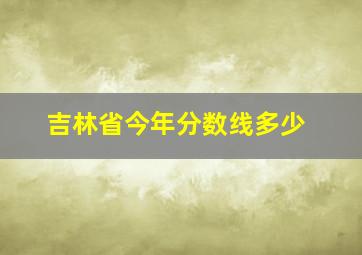 吉林省今年分数线多少