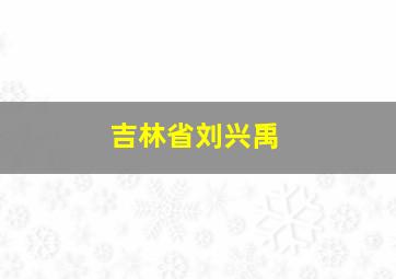 吉林省刘兴禹