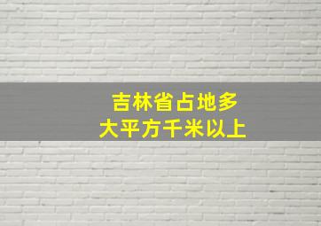 吉林省占地多大平方千米以上