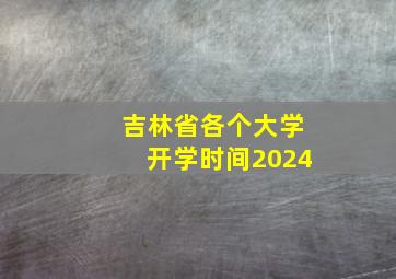 吉林省各个大学开学时间2024