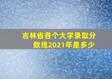 吉林省各个大学录取分数线2021年是多少