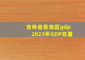 吉林省各地区gdp2023年GDP总量