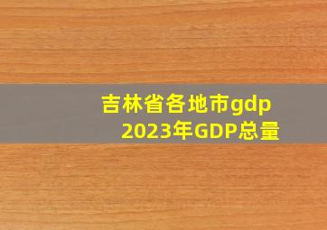 吉林省各地市gdp2023年GDP总量