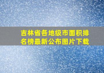 吉林省各地级市面积排名榜最新公布图片下载